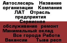 Автослесарь › Название организации ­ Компания ЛАТ › Отрасль предприятия ­ Сервисное обслуживание, ремонт › Минимальный оклад ­ 45 000 - Все города Работа » Вакансии   . Тыва респ.